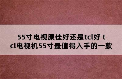 55寸电视康佳好还是tcl好 tcl电视机55寸最值得入手的一款